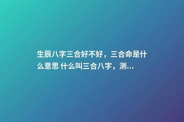 生辰八字三合好不好，三合命是什么意思 什么叫三合八字，测试八字里的三合是什么意思啊-第1张-观点-玄机派